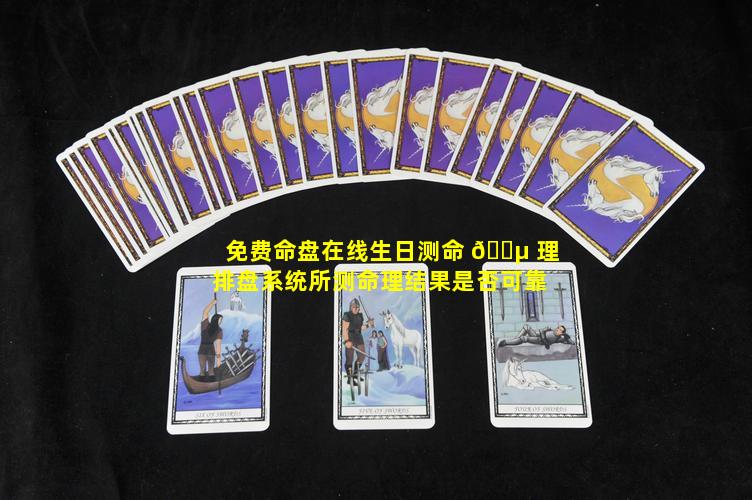 免费命盘在线生日测命 🐵 理排盘系统所测命理结果是否可靠